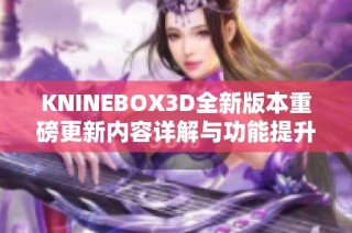 KNINEBOX3D全新版本重磅更新内容详解与功能提升介绍