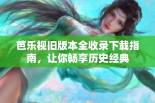 芭乐视旧版本全收录下载指南，让你畅享历史经典