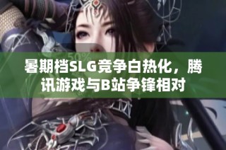 暑期档SLG竞争白热化，腾讯游戏与B站争锋相对