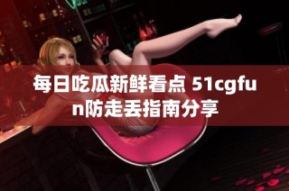 每日吃瓜新鲜看点 51cgfun防走丢指南分享