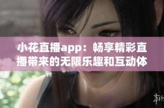 小花直播app：畅享精彩直播带来的无限乐趣和互动体验