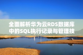 全面解析华为云RDS数据库中的SQL执行记录与管理技巧