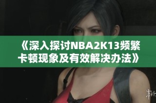 《深入探讨NBA2K13频繁卡顿现象及有效解决办法》