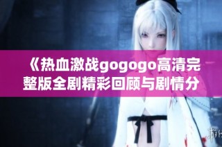 《热血激战gogogo高清完整版全剧精彩回顾与剧情分析》