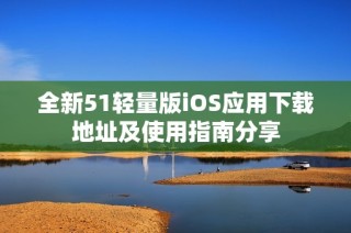 全新51轻量版iOS应用下载地址及使用指南分享