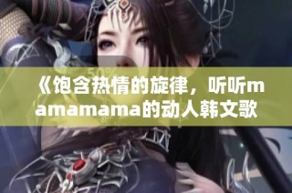 《饱含热情的旋律，听听mamamama的动人韩文歌曲》