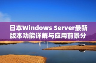 日本Windows Server最新版本功能详解与应用前景分析