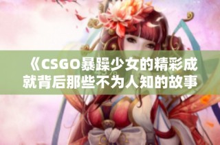 《CSGO暴躁少女的精彩成就背后那些不为人知的故事》