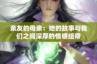 亲友的母亲：她的故事与我们之间深厚的情感纽带