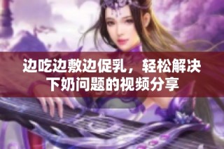 边吃边敷边促乳，轻松解决下奶问题的视频分享