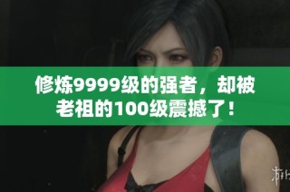 修炼9999级的强者，却被老祖的100级震撼了！