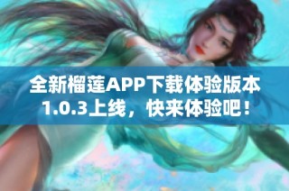 全新榴莲APP下载体验版本1.0.3上线，快来体验吧！