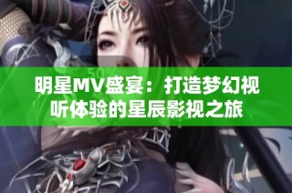 明星MV盛宴：打造梦幻视听体验的星辰影视之旅