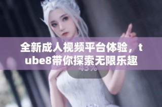 全新成人视频平台体验，tube8带你探索无限乐趣