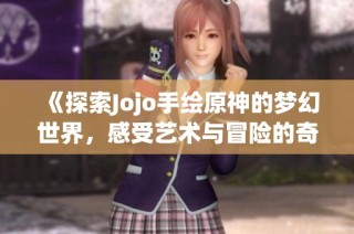 《探索Jojo手绘原神的梦幻世界，感受艺术与冒险的奇妙结合》