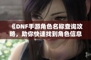 《DNF手游角色名称查询攻略，助你快速找到角色信息》