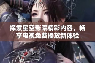 探索星空影院精彩内容，畅享电视免费播放新体验