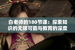 白老师的180节课：探索知识的无限可能与教育的深度启示