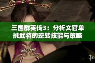 三国群英传3：分析文官单挑武将的逆转技能与策略