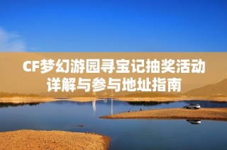 CF梦幻游园寻宝记抽奖活动详解与参与地址指南