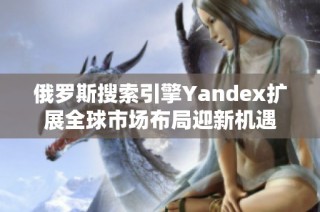 俄罗斯搜索引擎Yandex扩展全球市场布局迎新机遇