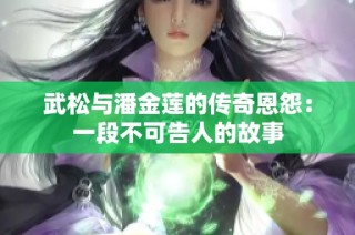 武松与潘金莲的传奇恩怨：一段不可告人的故事