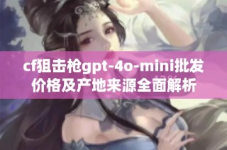 cf狙击枪gpt-4o-mini批发价格及产地来源全面解析