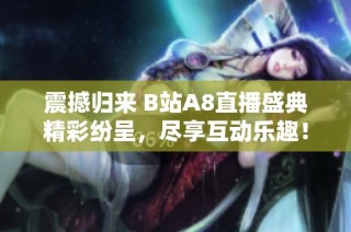 震撼归来 B站A8直播盛典精彩纷呈，尽享互动乐趣！