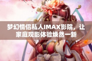 梦幻情侣私人IMAX影院，让家庭观影体验焕然一新