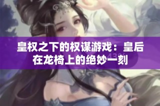 皇权之下的权谋游戏：皇后在龙椅上的绝妙一刻