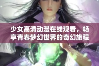 少女高清动漫在线观看，畅享青春梦幻世界的奇幻旅程