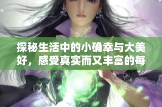 探秘生活中的小确幸与大美好，感受真实而又丰富的每一天