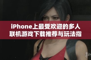 iPhone上最受欢迎的多人联机游戏下载推荐与玩法指南