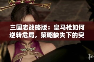 三国志战略版：皇马枪如何逆转危局，策略缺失下的突围之战