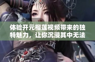 体验开元榴莲视频带来的独特魅力，让你沉浸其中无法自拔