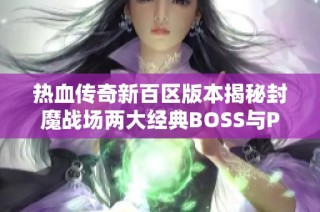 热血传奇新百区版本揭秘封魔战场两大经典BOSS与PK玩法