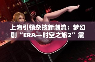 上海引领杂技新潮流：梦幻剧“ERA—时空之旅2”震撼上线