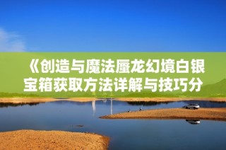 《创造与魔法蜃龙幻境白银宝箱获取方法详解与技巧分享》