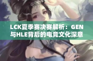 LCK夏季赛决赛解析：GEN与HLE背后的电竞文化深意