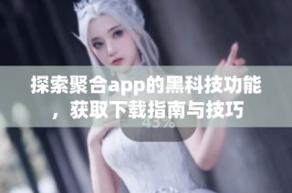 探索聚合app的黑科技功能，获取下载指南与技巧