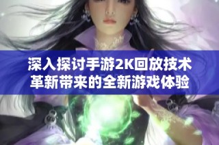 深入探讨手游2K回放技术革新带来的全新游戏体验
