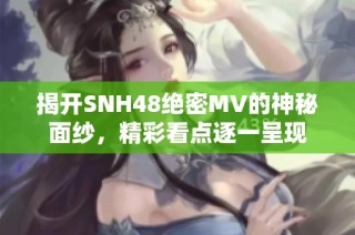 揭开SNH48绝密MV的神秘面纱，精彩看点逐一呈现