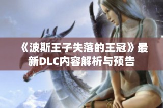 《波斯王子失落的王冠》最新DLC内容解析与预告