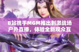 B站携手MGM推出刺激战场户外直播，体验全新观众互动乐趣