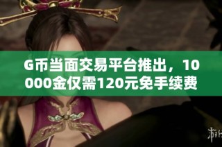 G币当面交易平台推出，10000金仅需120元免手续费
