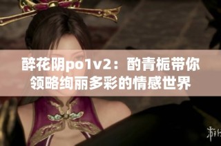 醉花阴po1v2：酌青栀带你领略绚丽多彩的情感世界