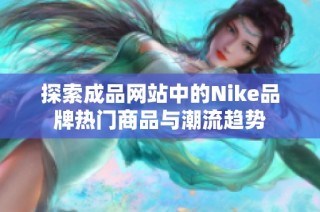 探索成品网站中的Nike品牌热门商品与潮流趋势