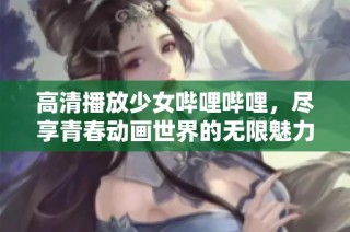 高清播放少女哔哩哔哩，尽享青春动画世界的无限魅力