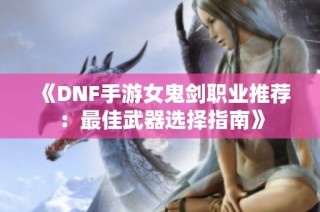 《DNF手游女鬼剑职业推荐：最佳武器选择指南》