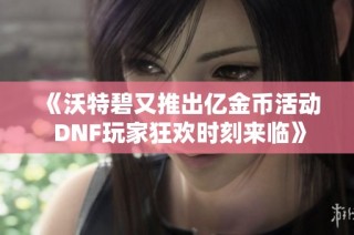 《沃特碧又推出亿金币活动 DNF玩家狂欢时刻来临》